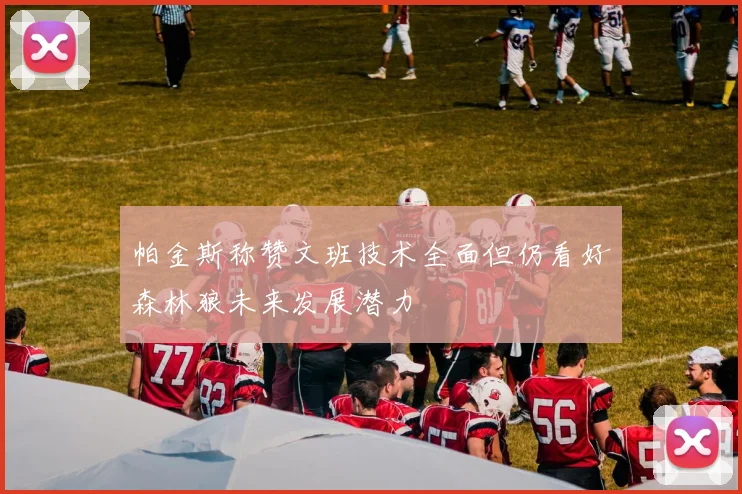 帕金斯称赞文班技术全面但仍看好森林狼未来发展潜力
