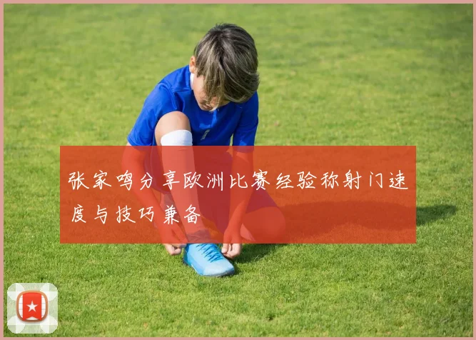 张家鸣分享欧洲比赛经验称射门速度与技巧兼备