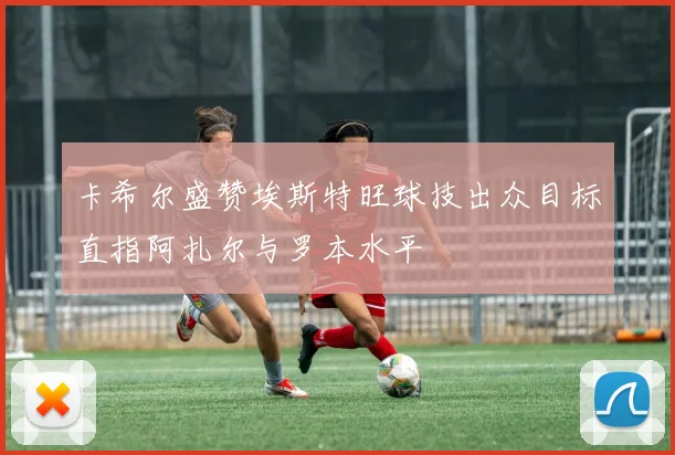 卡希尔盛赞埃斯特旺球技出众目标直指阿扎尔与罗本水平