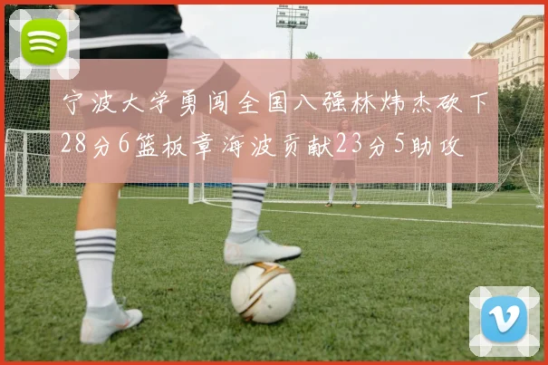 宁波大学勇闯全国八强林炜杰砍下28分6篮板章海波贡献23分5助攻