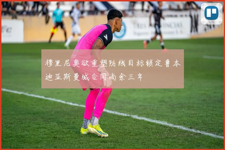 穆里尼奥欲重塑防线目标锁定鲁本迪亚斯曼城合同尚余三年