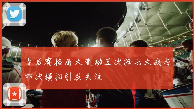 季后赛格局大变动五次抢七大战与四次横扫引发关注