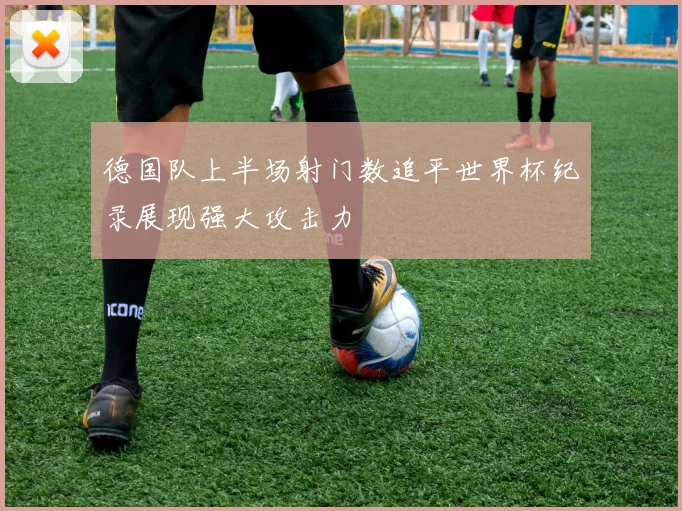 德国队上半场射门数追平世界杯纪录展现强大攻击力