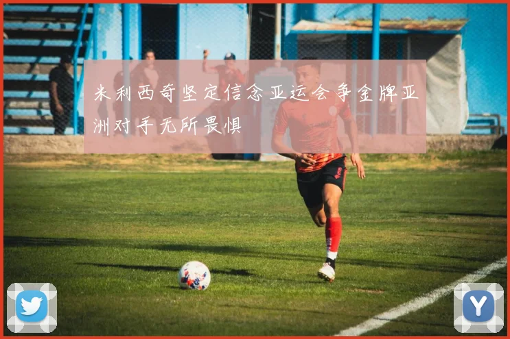 米利西奇坚定信念亚运会争金牌亚洲对手无所畏惧