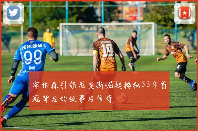 布伦森引领尼克斯崛起揭秘53年首冠背后的故事与传奇