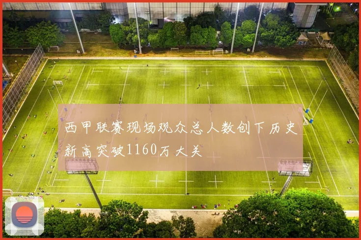西甲联赛现场观众总人数创下历史新高突破1160万大关