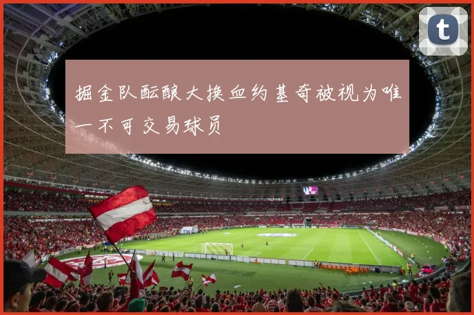 掘金队酝酿大换血约基奇被视为唯一不可交易球员