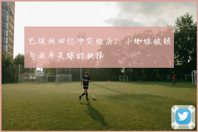 巴埃纳回忆冲突经历：小蜘蛛被锁与放弃足球的抉择