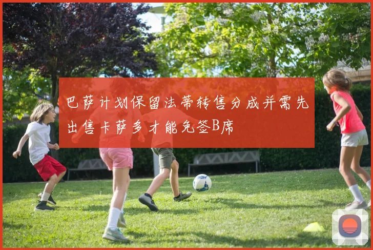 巴萨计划保留法蒂转售分成并需先出售卡萨多才能免签B席